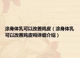 涂身體乳可以改善雞皮（涂身體乳可以改善雞皮嗎詳細(xì)介紹）