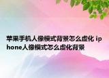 蘋果手機(jī)人像模式背景怎么虛化 iphone人像模式怎么虛化背景