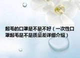 起毛的口罩是不是不好（一次性口罩起毛是不是質(zhì)量差詳細(xì)介紹）