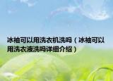 冰袖可以用洗衣機洗嗎（冰袖可以用洗衣液洗嗎詳細介紹）
