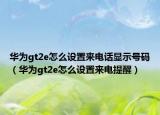 華為gt2e怎么設(shè)置來(lái)電話(huà)顯示號(hào)碼（華為gt2e怎么設(shè)置來(lái)電提醒）