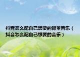 抖音怎么配自己想要的背景音樂（抖音怎么配自己想要的音樂）