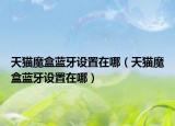 天貓魔盒藍牙設(shè)置在哪（天貓魔盒藍牙設(shè)置在哪）