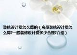 裝修設計費怎么算的（房屋裝修設計費怎么算?一般裝修設計費多少合理?介紹）