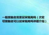 一般接觸者需要居家隔離嗎（次密切接觸者可以居家隔離嗎詳細介紹）