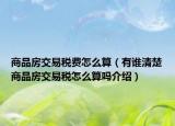 商品房交易稅費(fèi)怎么算（有誰(shuí)清楚商品房交易稅怎么算嗎介紹）