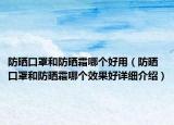 防曬口罩和防曬霜哪個(gè)好用（防曬口罩和防曬霜哪個(gè)效果好詳細(xì)介紹）