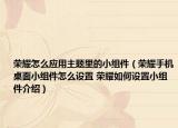 榮耀怎么應用主題里的小組件（榮耀手機桌面小組件怎么設置 榮耀如何設置小組件介紹）