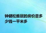 鐘健松雅居的房?jī)r(jià)是多少錢(qián)一平米多