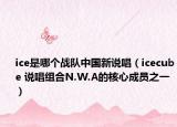 ice是哪個戰(zhàn)隊中國新說唱（icecube 說唱組合N.W.A的核心成員之一）