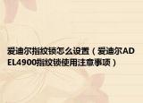 愛迪爾指紋鎖怎么設(shè)置（愛迪爾ADEL4900指紋鎖使用注意事項(xiàng)）