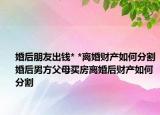 婚后朋友出錢* *離婚財(cái)產(chǎn)如何分割婚后男方父母買房離婚后財(cái)產(chǎn)如何分割