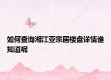 如何查詢湘江亞宗居樓盤(pán)詳情誰(shuí)知道呢