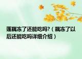 蓮藕凍了還能吃嗎?（藕凍了以后還能吃嗎詳細(xì)介紹）