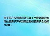 房子的產(chǎn)權到期后怎么辦（產(chǎn)權到期后如何處置房子產(chǎn)權到期后我們的房子會如何?介紹）