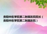 貴陽中醫(yī)學院第二附屬醫(yī)院院長（貴陽中醫(yī)學院第二附屬醫(yī)院）