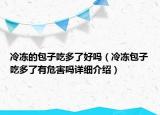 冷凍的包子吃多了好嗎（冷凍包子吃多了有危害嗎詳細(xì)介紹）