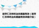 酸棗仁怎樣吃治失眠最有效（酸棗仁怎樣吃治失眠最有效詳細(xì)介紹）