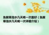 魚腥草泡水幾天喝一次最好（魚腥草泡水幾天喝一次詳細介紹）