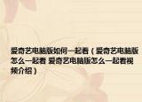 愛奇藝電腦版如何一起看（愛奇藝電腦版怎么一起看 愛奇藝電腦版怎么一起看視頻介紹）