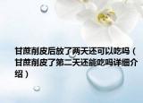 甘蔗削皮后放了兩天還可以吃嗎（甘蔗削皮了第二天還能吃嗎詳細(xì)介紹）