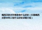 喝西洋參水對身體有什么好處（長期喝西洋參水對人有什么好處詳細(xì)介紹）