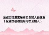企業(yè)微信退出后再怎么加入新企業(yè)（企業(yè)微信退出后再怎么加入）