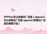 OPPOa1怎么恢復(fù)出廠設(shè)置（oppoa11怎么恢復(fù)出廠設(shè)置 oppoa11恢復(fù)出廠設(shè)置在哪里介紹）