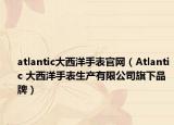 atlantic大西洋手表官網(wǎng)（Atlantic 大西洋手表生產(chǎn)有限公司旗下品牌）