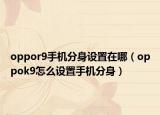 oppor9手機(jī)分身設(shè)置在哪（oppok9怎么設(shè)置手機(jī)分身）