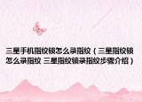 三星手機指紋鎖怎么錄指紋（三星指紋鎖怎么錄指紋 三星指紋鎖錄指紋步驟介紹）