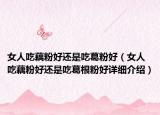 女人吃藕粉好還是吃葛粉好（女人吃藕粉好還是吃葛根粉好詳細(xì)介紹）
