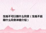 生蠔不可以跟什么同食（生蠔不能跟什么同食詳細介紹）