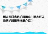 雨衣可以當(dāng)防護(hù)服用嗎（雨衣可以當(dāng)防護(hù)服用嗎詳細(xì)介紹）