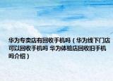 華為專賣店有回收手機(jī)嗎（華為線下門店可以回收手機(jī)嗎 華為體驗(yàn)店回收舊手機(jī)嗎介紹）