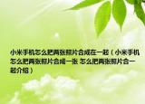 小米手機(jī)怎么把兩張照片合成在一起（小米手機(jī)怎么把兩張照片合成一張 怎么把兩張照片合一起介紹）