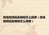 微信視頻畫面模糊怎么回事（微信視頻畫面模糊怎么調(diào)整）