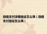 微信支付詳細(xì)地址怎么填（微信支付地址怎么填）