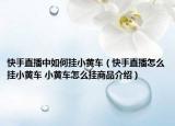 快手直播中如何掛小黃車（快手直播怎么掛小黃車 小黃車怎么掛商品介紹）