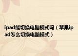 ipad能切換電腦模式嗎（蘋果ipad怎么切換電腦模式）