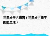 三星堆考古蜀國（三星堆古蜀王國的圣地）