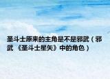 圣斗士原來的主角是不是邪武（邪武 《圣斗士星矢》中的角色）
