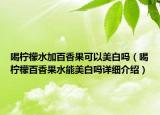 喝檸檬水加百香果可以美白嗎（喝檸檬百香果水能美白嗎詳細(xì)介紹）