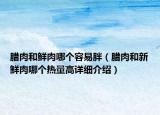 臘肉和鮮肉哪個(gè)容易胖（臘肉和新鮮肉哪個(gè)熱量高詳細(xì)介紹）