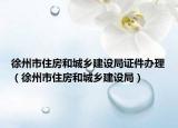 徐州市住房和城鄉(xiāng)建設(shè)局證件辦理（徐州市住房和城鄉(xiāng)建設(shè)局）