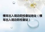 橫琴出入境邊防檢查站地址（橫琴出入境邊防檢查站）