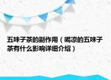 五味子茶的副作用（喝涼的五味子茶有什么影響詳細介紹）