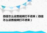 微信怎么設(shè)置視頻打不進(jìn)來（微信怎么設(shè)置視頻打不進(jìn)來）