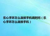 樂心手環(huán)怎么連接手機(jī)調(diào)時(shí)間（樂心手環(huán)怎么連接手機(jī)）