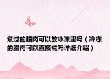 煮過(guò)的臘肉可以放冰凍里嗎（冷凍的臘肉可以直接煮嗎詳細(xì)介紹）